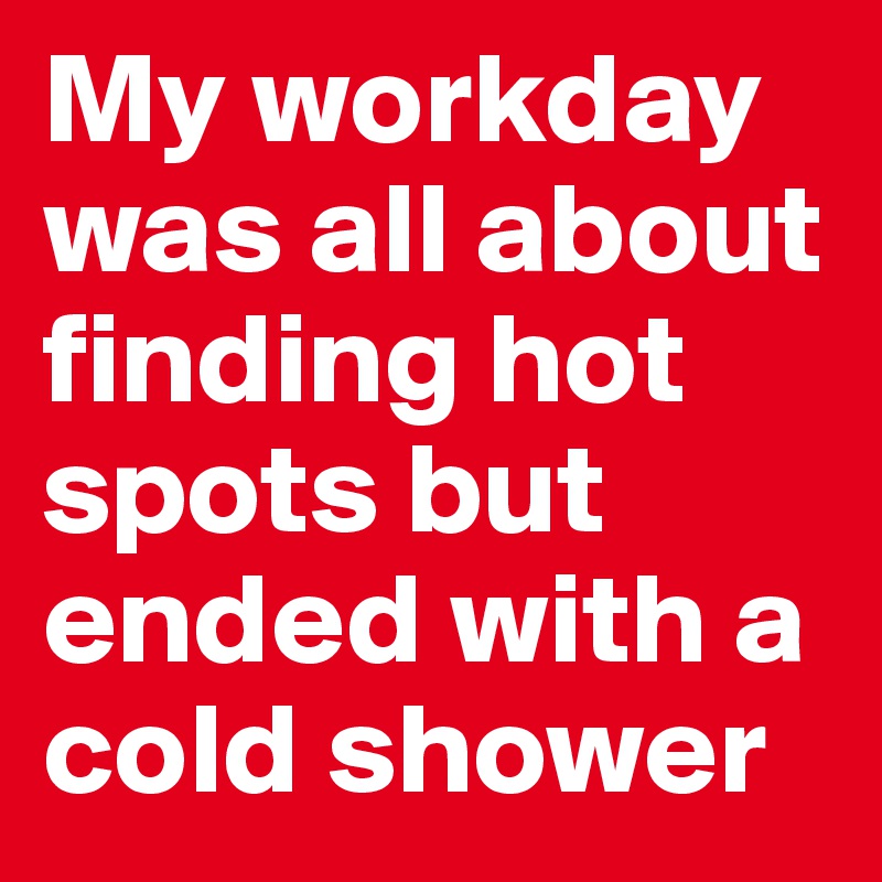 My workday was all about finding hot spots but ended with a cold shower