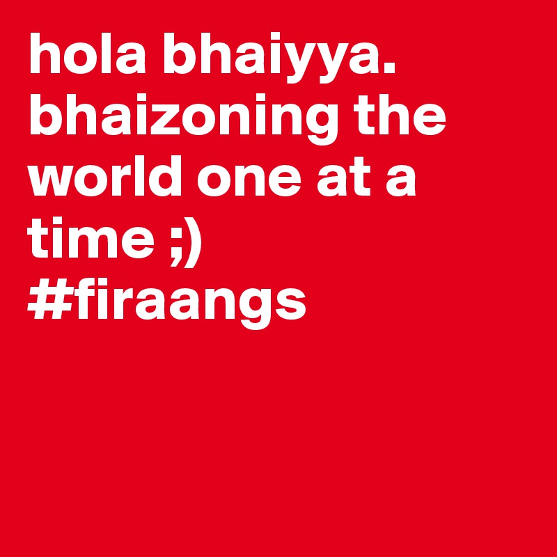 hola bhaiyya.
bhaizoning the world one at a time ;) 
#firaangs


