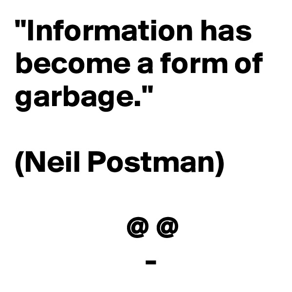 "Information has become a form of garbage."

(Neil Postman)

                  @ @
                     -