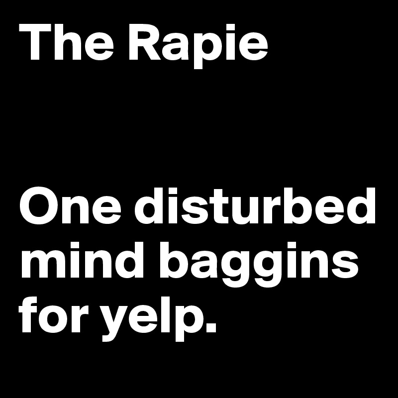 The Rapie


One disturbed mind baggins for yelp.