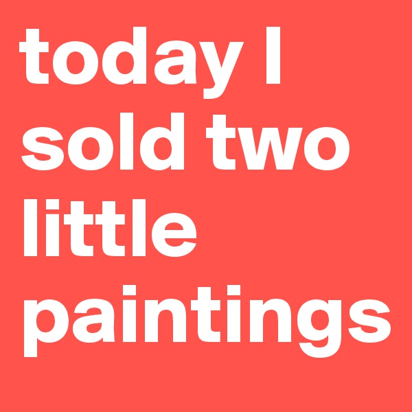today I sold two little paintings