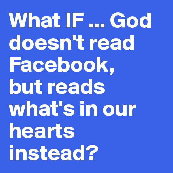 What IF ... God doesn't read Facebook, 
but reads what's in our hearts instead?