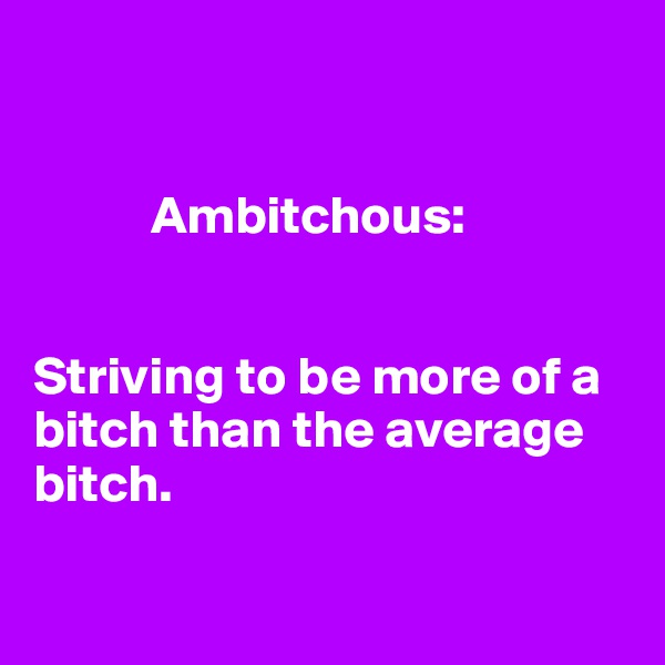 


           Ambitchous:


Striving to be more of a bitch than the average bitch.

