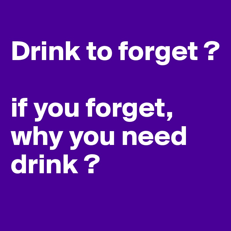 
Drink to forget ?

if you forget, why you need drink ?
