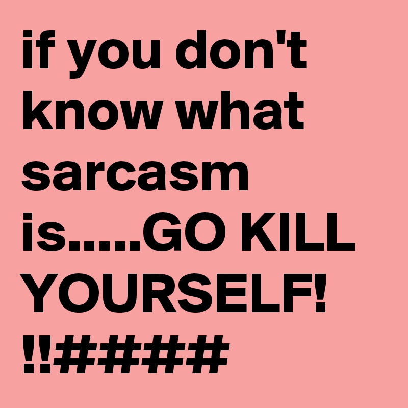 if you don't know what sarcasm is.....GO KILL YOURSELF! !!####