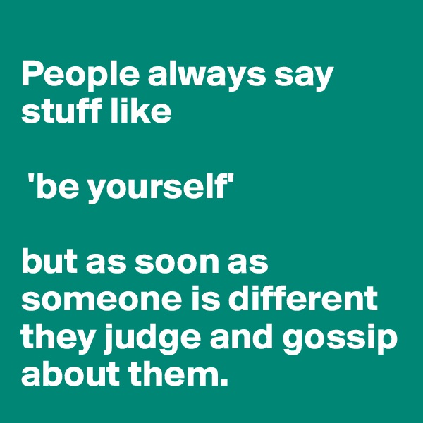 
People always say stuff like

 'be yourself' 

but as soon as someone is different they judge and gossip about them. 