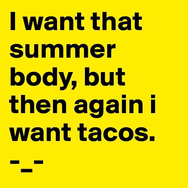 I want that summer body, but then again i want tacos.    -_- 