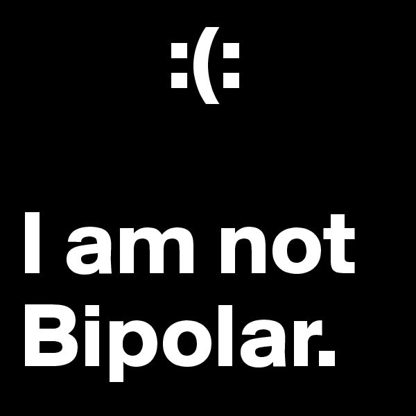         :(:

I am not Bipolar.