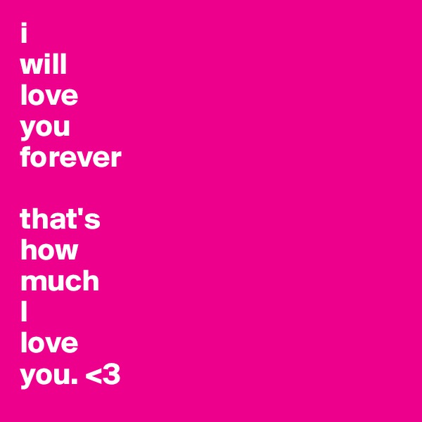 i
will
love
you
forever

that's 
how
much 
I
love
you. <3 