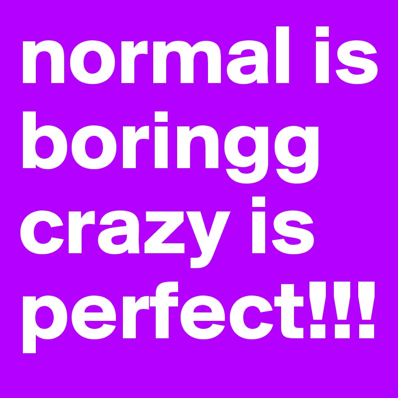 normal is boringg crazy is perfect!!!