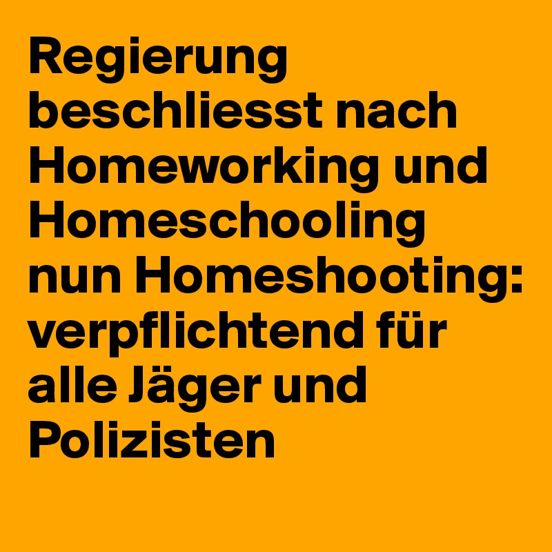 Regierung beschliesst nach Homeworking und Homeschooling nun Homeshooting:
verpflichtend für alle Jäger und Polizisten 