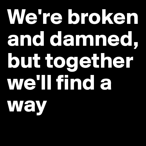 We're broken and damned, but together we'll find a way