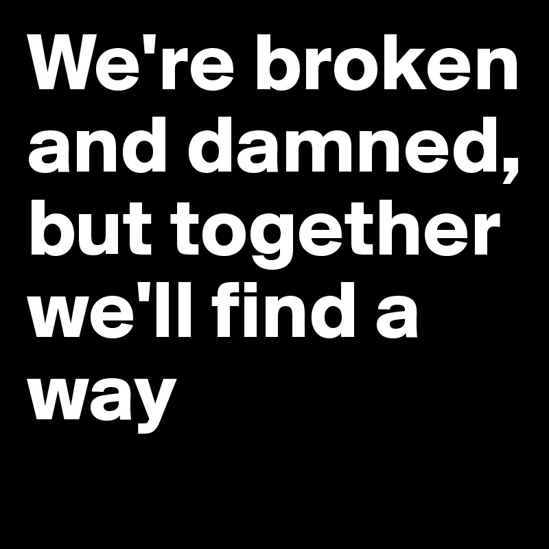 We're broken and damned, but together we'll find a way