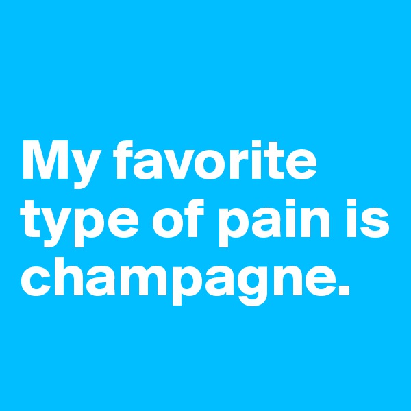 

My favorite type of pain is champagne.
