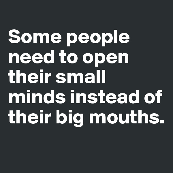 
Some people need to open their small minds instead of their big mouths.
