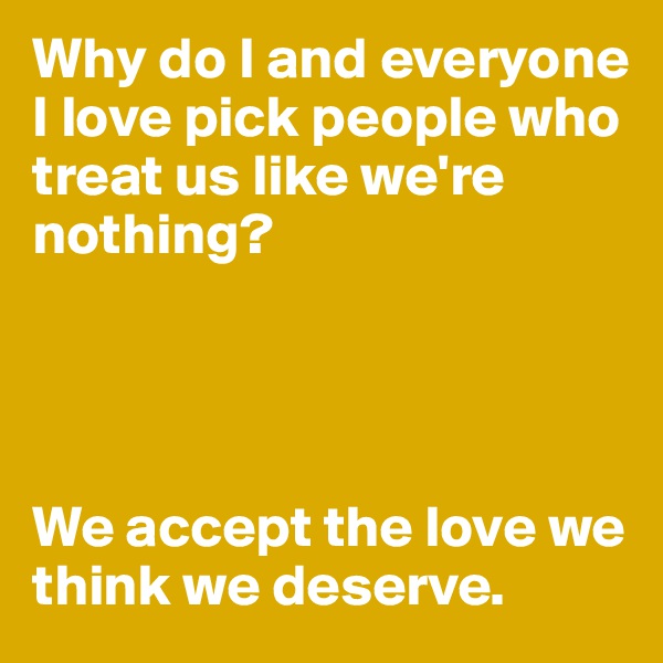 Why do I and everyone I love pick people who treat us like we're nothing?




We accept the love we think we deserve.