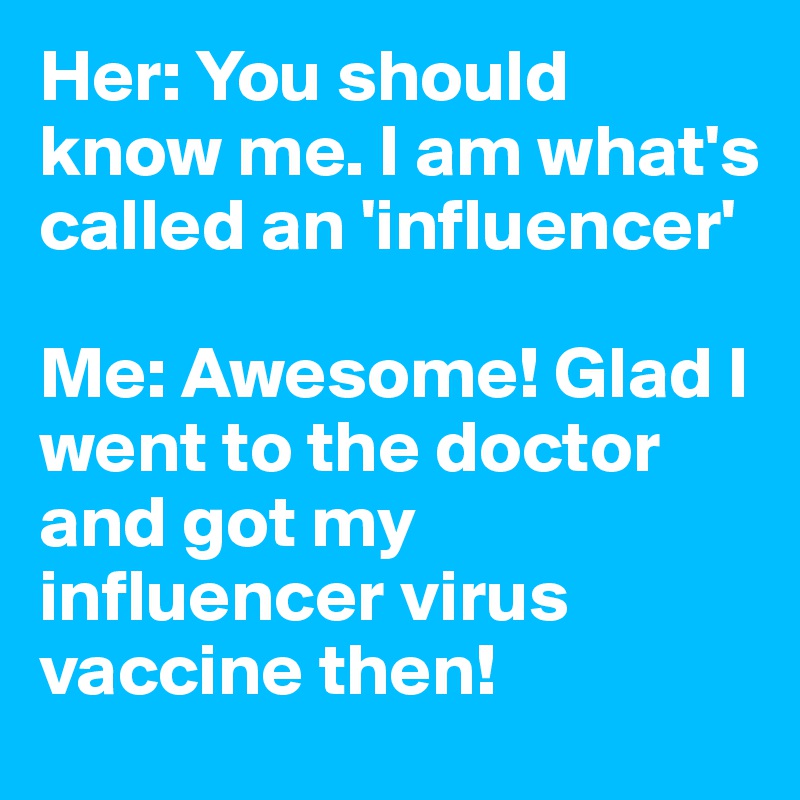 Her: You should know me. I am what's called an 'influencer'

Me: Awesome! Glad I went to the doctor and got my influencer virus vaccine then!