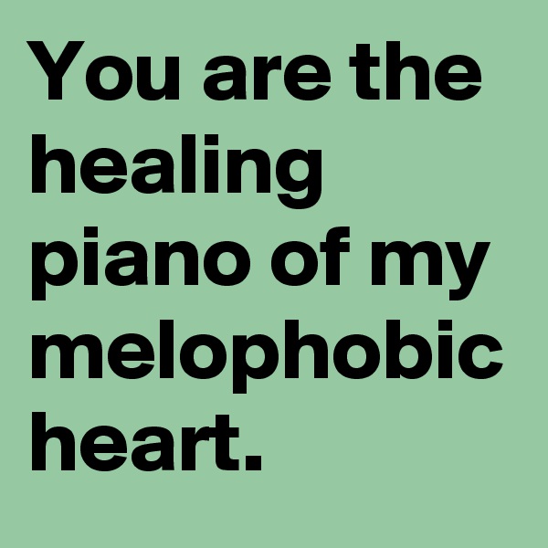 You are the healing piano of my melophobic heart.