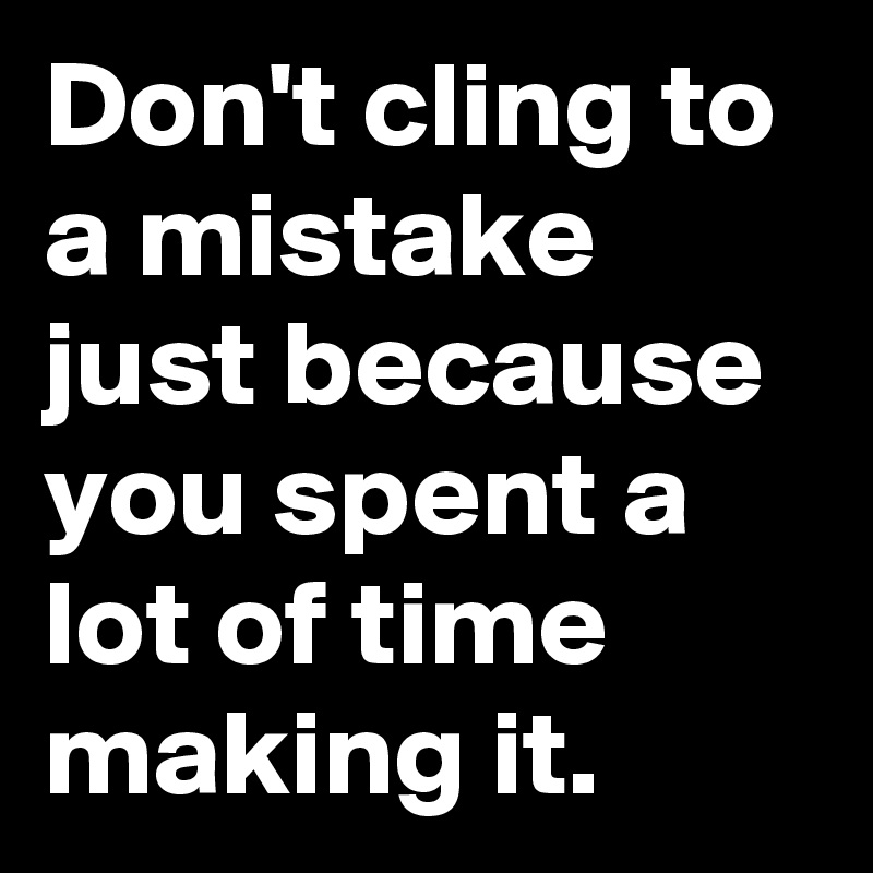 Don't cling to a mistake just because you spent a lot of time making it.