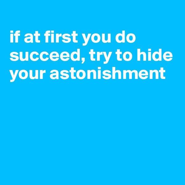 
if at first you do succeed, try to hide your astonishment




