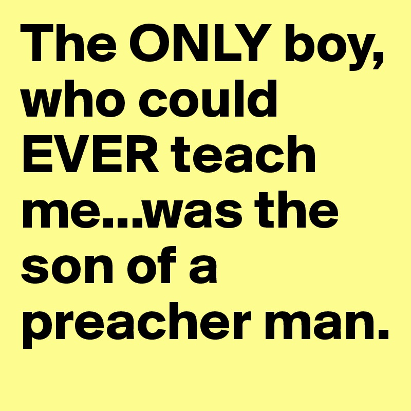 The ONLY boy, who could EVER teach me...was the son of a preacher man.