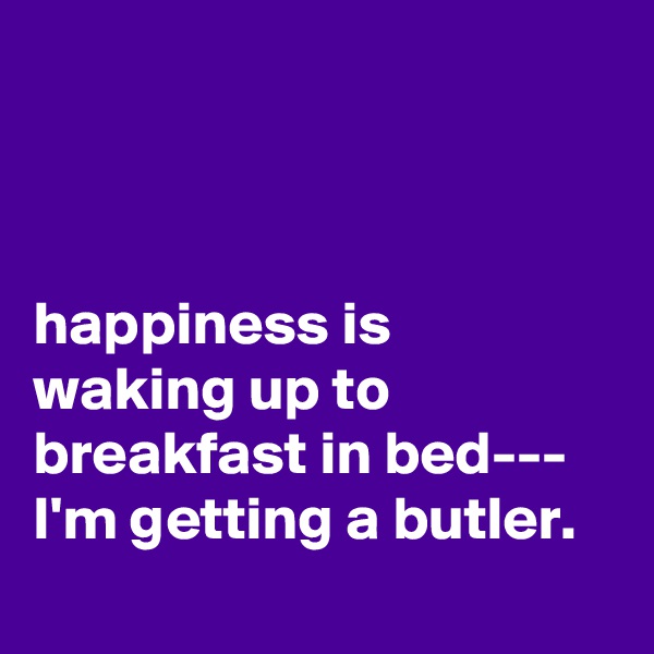 



happiness is waking up to breakfast in bed---
I'm getting a butler.
