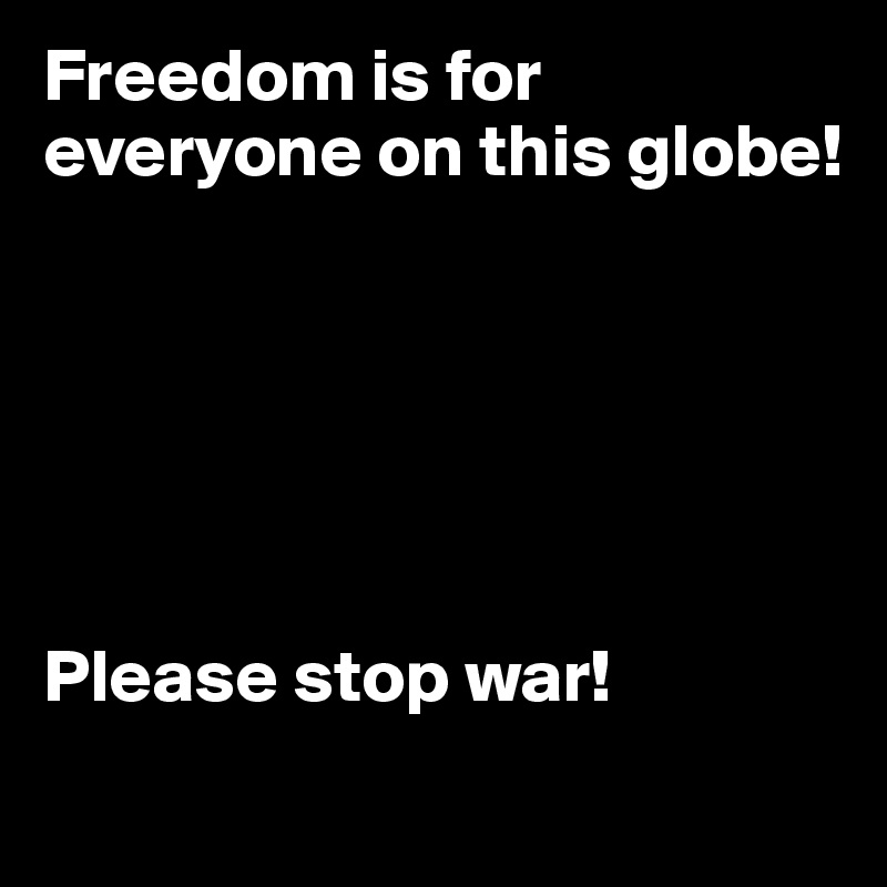 Freedom is for everyone on this globe!






Please stop war!
