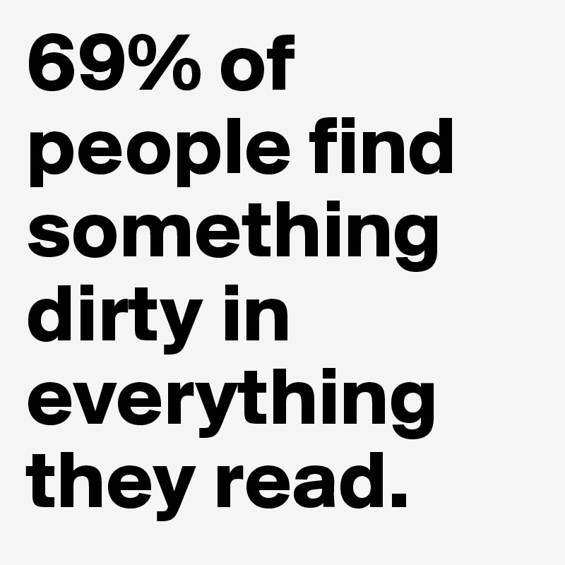 69% of people find something dirty in everything they read.