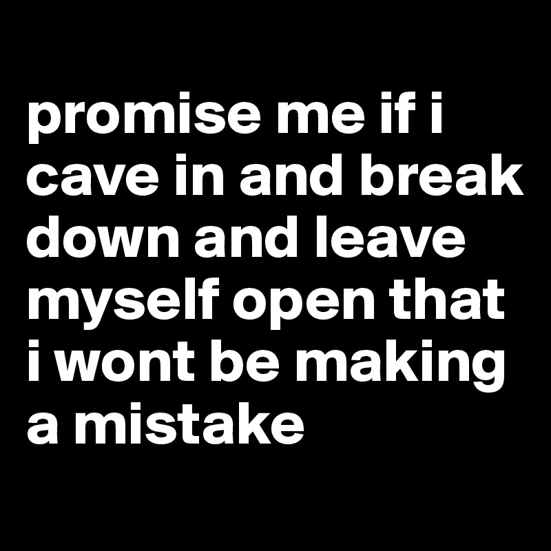 
promise me if i cave in and break down and leave myself open that i wont be making a mistake