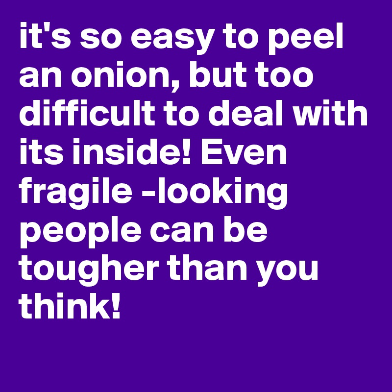 it's so easy to peel an onion, but too difficult to deal with its inside! Even fragile -looking people can be tougher than you think!
