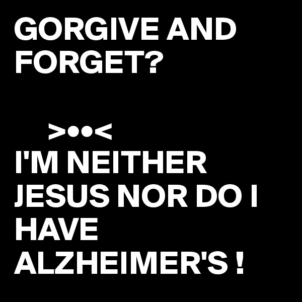 GORGIVE AND FORGET?

     >••<
I'M NEITHER JESUS NOR DO I HAVE ALZHEIMER'S !