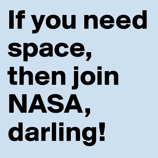 If you need space, then join NASA, darling!