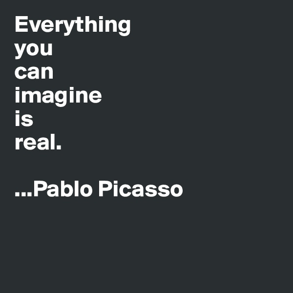 Everything 
you 
can
imagine 
is 
real.

...Pablo Picasso


