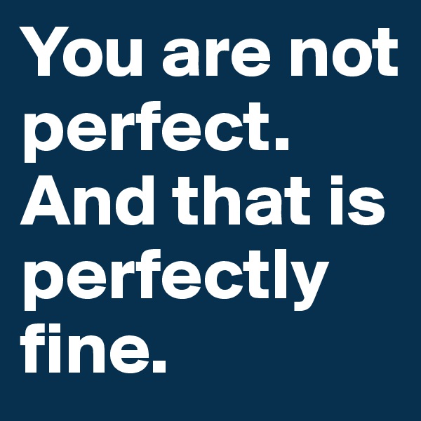 You are not perfect.
And that is perfectly fine.