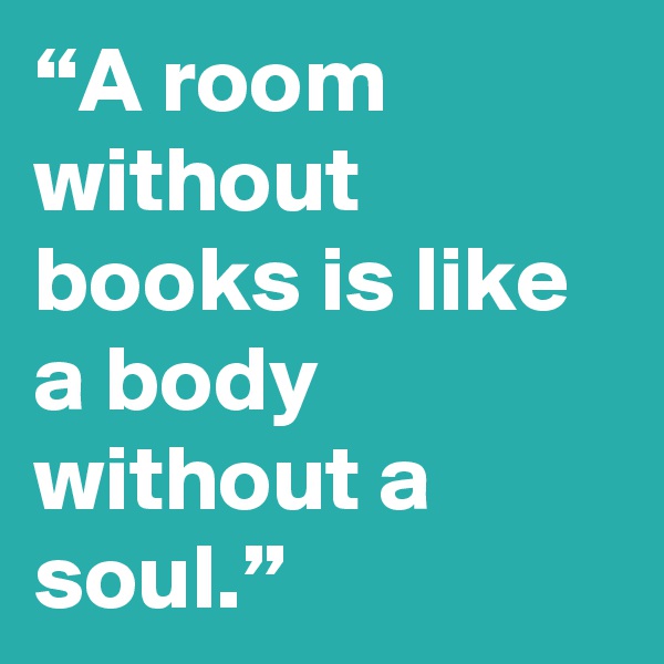 “A room without books is like a body without a soul.”