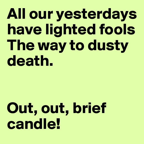 All our yesterdays have lighted fools 
The way to dusty death.


Out, out, brief candle!