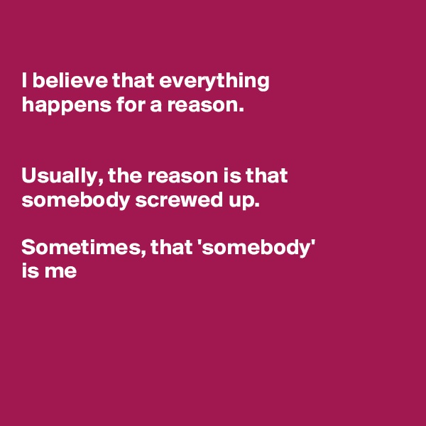 

I believe that everything
happens for a reason. 


Usually, the reason is that somebody screwed up.

Sometimes, that 'somebody'
is me 




