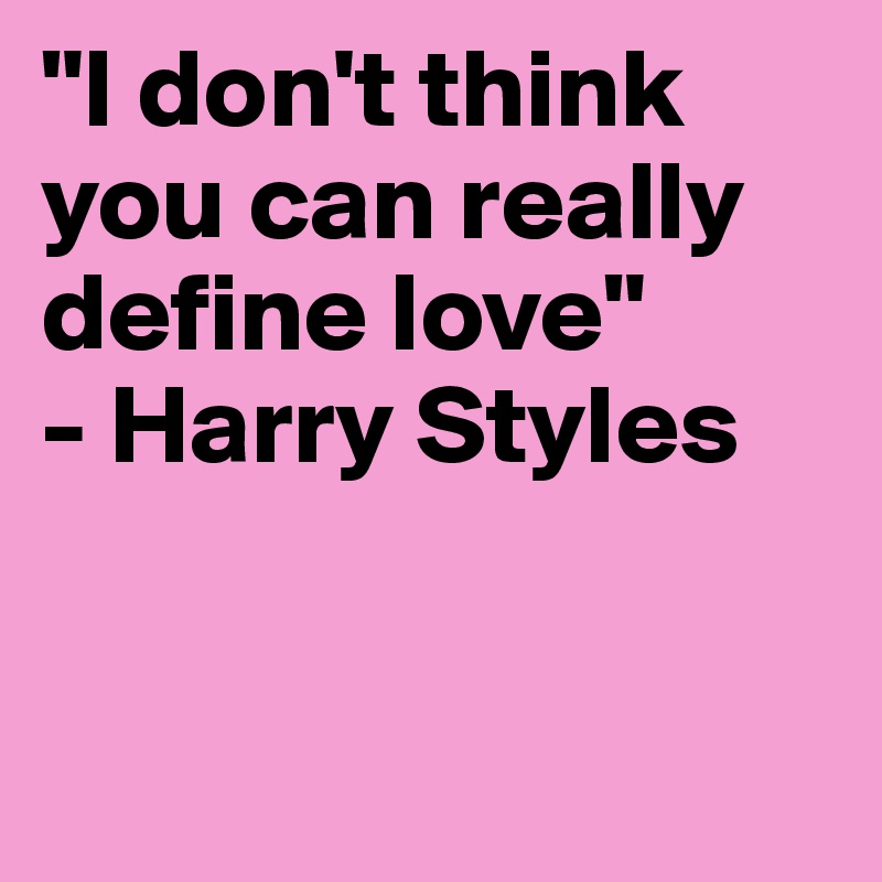 "I don't think you can really define love"
- Harry Styles


