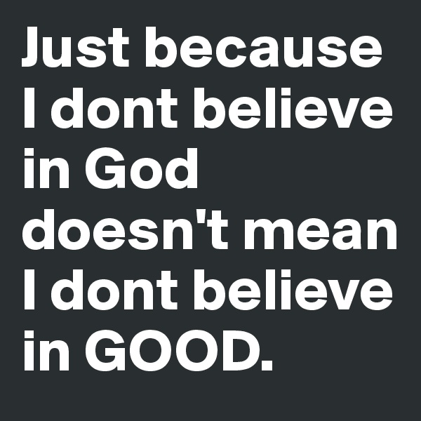 Just because I dont believe in God doesn't mean I dont believe in GOOD.