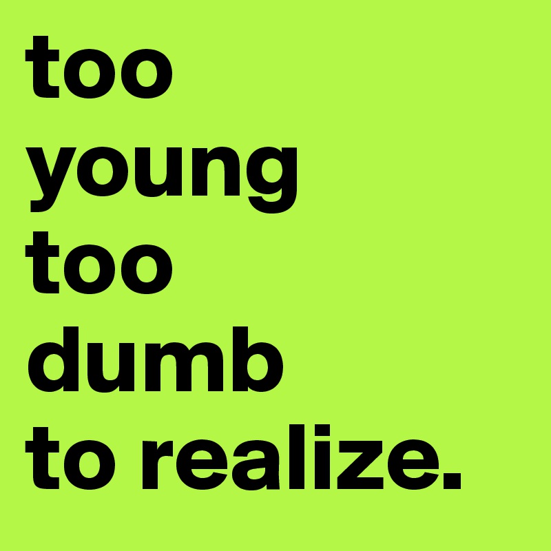 too
young
too
dumb
to realize.