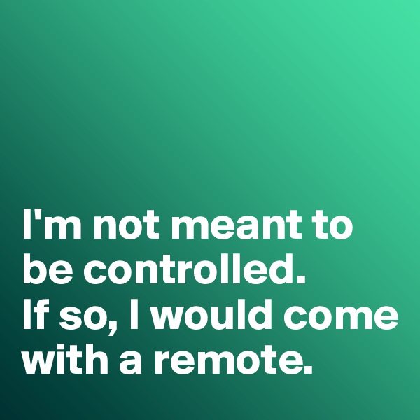 



I'm not meant to be controlled. 
If so, I would come with a remote. 