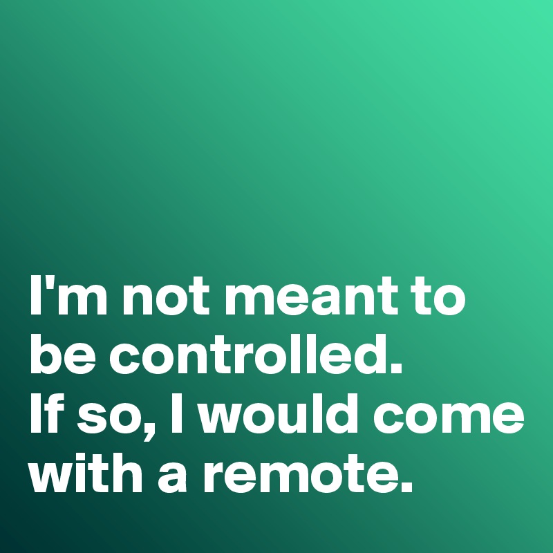 



I'm not meant to be controlled. 
If so, I would come with a remote. 