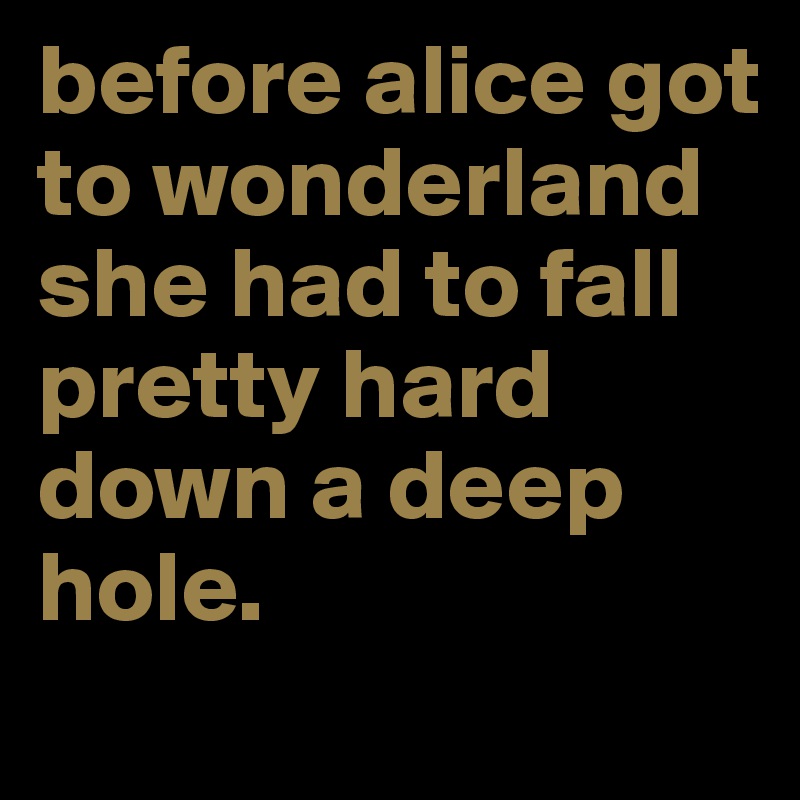 before alice got to wonderland she had to fall pretty hard down a deep hole.