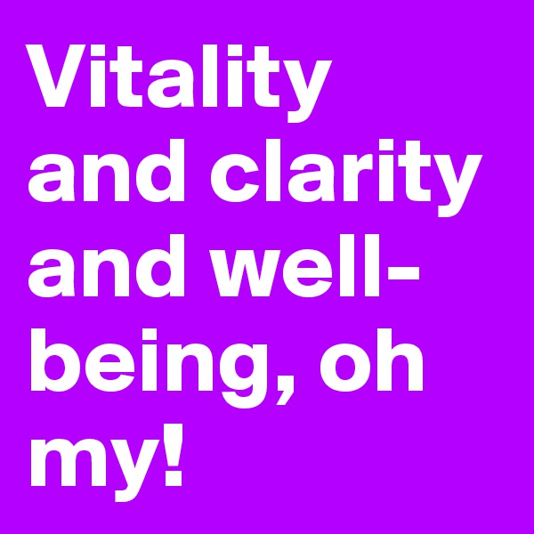 Vitality and clarity and well-being, oh my!