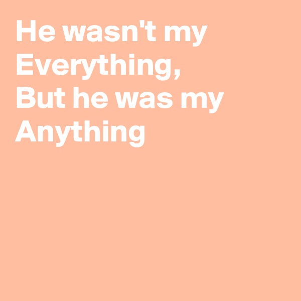 He wasn't my Everything,
But he was my
Anything



