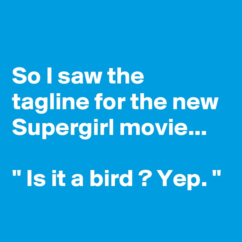 

So I saw the tagline for the new Supergirl movie...

" Is it a bird ? Yep. "

