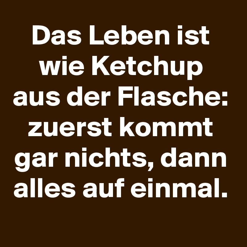 Das Leben ist wie Ketchup aus der Flasche: zuerst kommt gar nichts, dann alles auf einmal.
