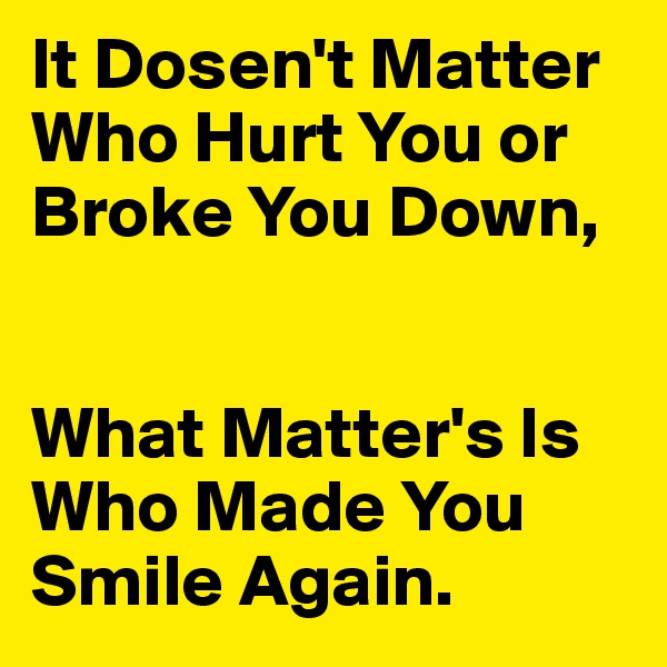 It Dosen't Matter
Who Hurt You or Broke You Down,


What Matter's Is Who Made You Smile Again.