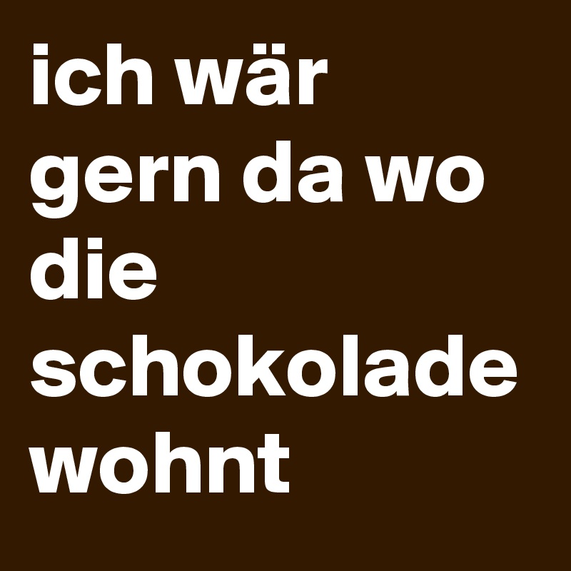 ich wär gern da wo die schokolade wohnt