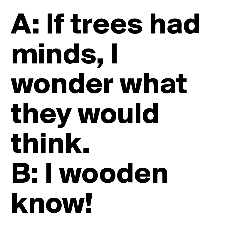 A: If trees had minds, I wonder what they would think. 
B: I wooden know!